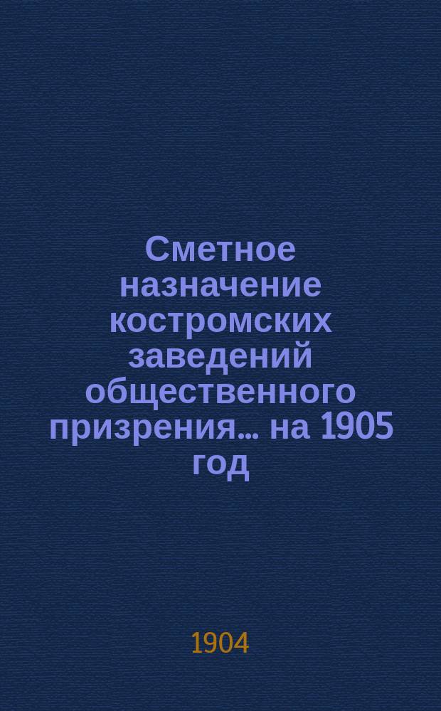 Сметное назначение костромских заведений общественного призрения... на 1905 год
