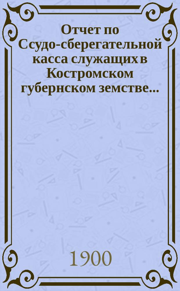 Отчет по Ссудо-сберегательной касса служащих в Костромском губернском земстве...