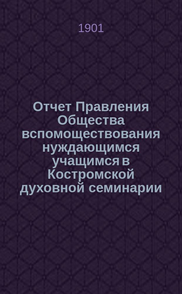 Отчет Правления Общества вспомоществования нуждающимся учащимся в Костромской духовной семинарии... ... за 1900 год : Отчет о деятельности Общества вспомоществования нуждающимся учащимся в Костромской духовной семинарии...