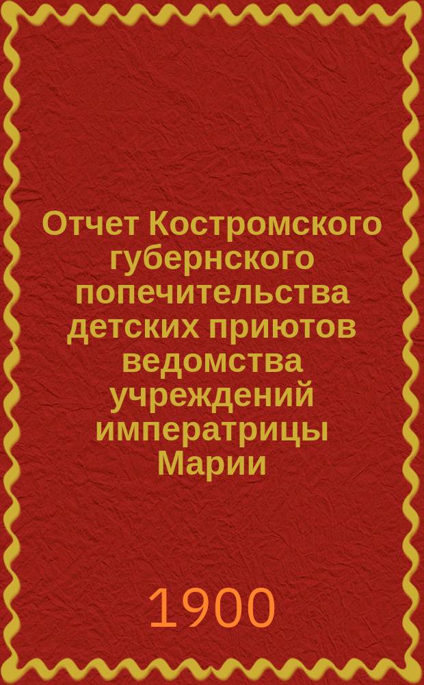 Отчет Костромского губернского попечительства детских приютов ведомства учреждений императрицы Марии... за 1899 год