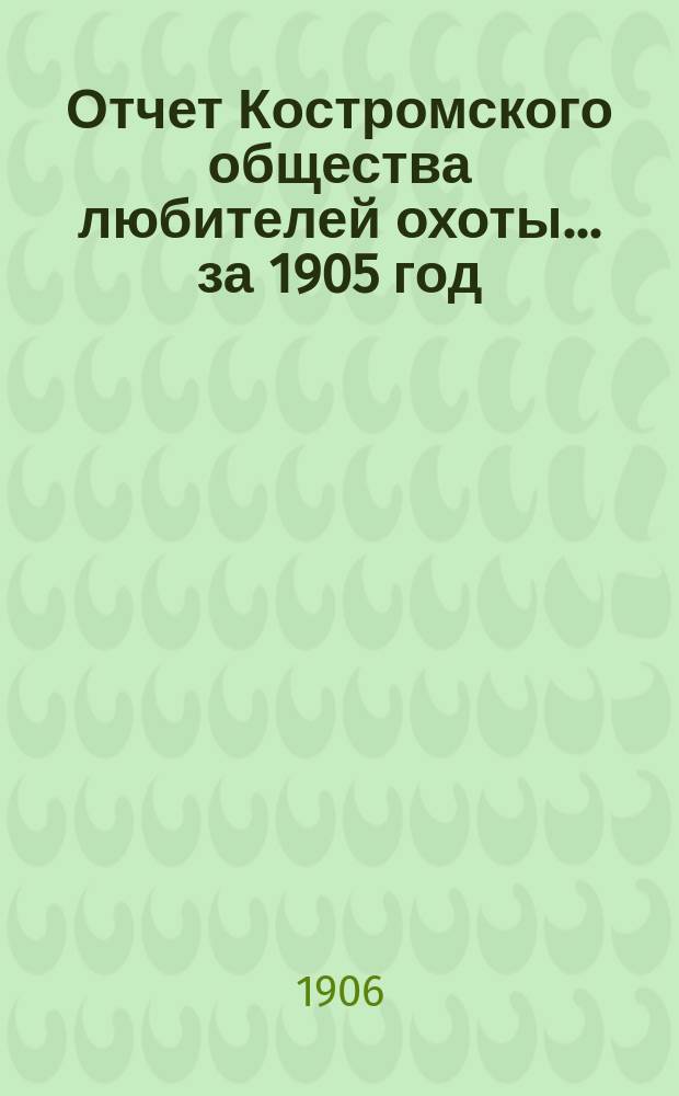 Отчет Костромского общества любителей охоты... ... за 1905 год