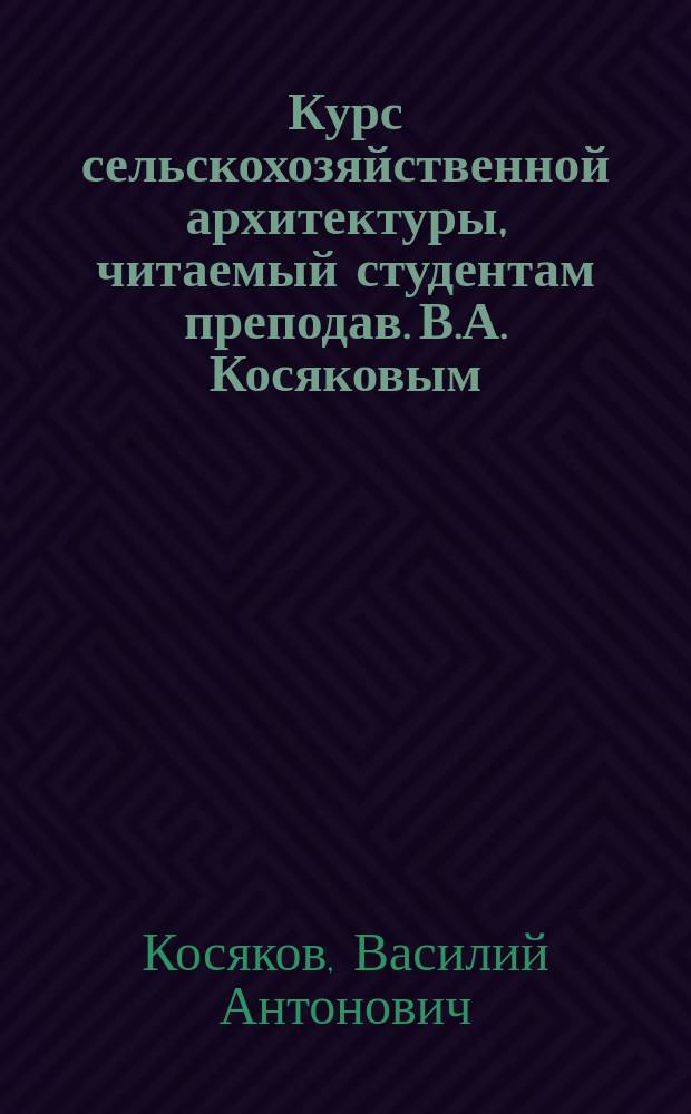 Курс сельскохозяйственной архитектуры, читаемый студентам преподав. В.А. Косяковым