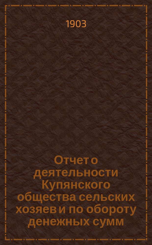 Отчет о деятельности Купянского общества сельских хозяев и по обороту денежных сумм... ... за 1902 год... : ... за 1902 год по торговле земледельческими орудиями и по обороту денежных сумм Купянского склада и его отделений