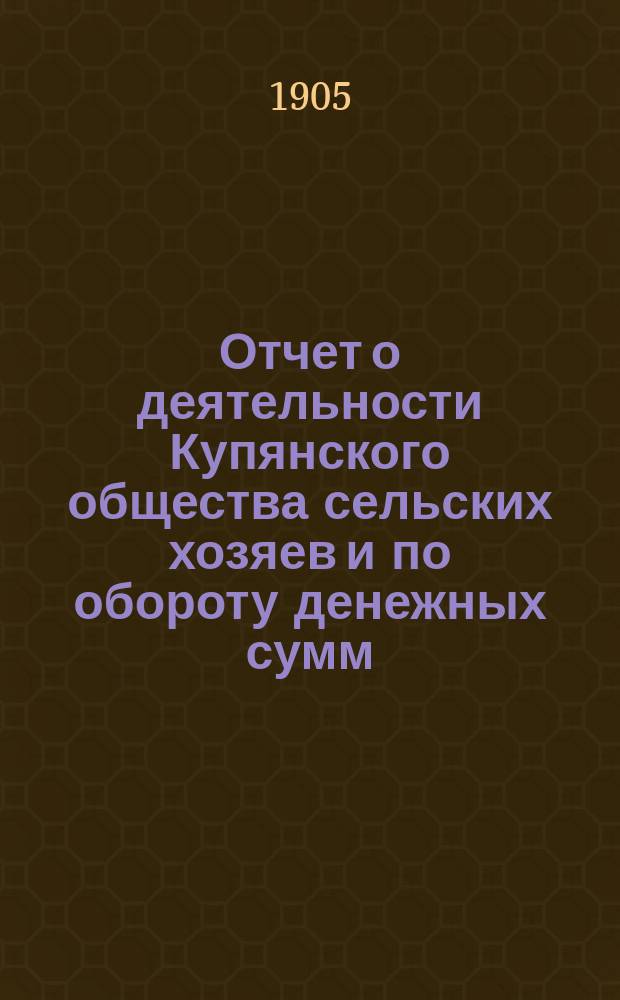 Отчет о деятельности Купянского общества сельских хозяев и по обороту денежных сумм... ... за 1904 год