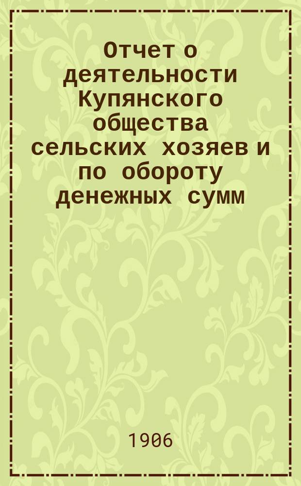 Отчет о деятельности Купянского общества сельских хозяев и по обороту денежных сумм... ... за 1905 год