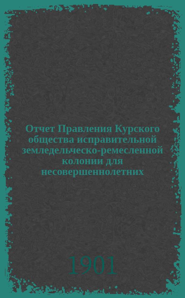 Отчет Правления Курского общества исправительной земледельческо-ремесленной колонии для несовершеннолетних ... за 1900 год