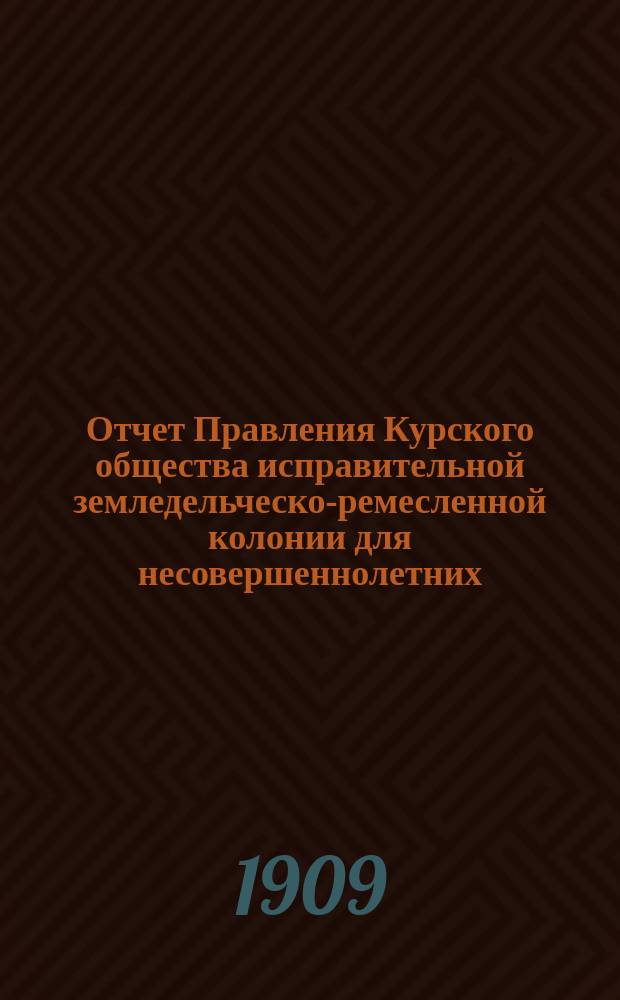 Отчет Правления Курского общества исправительной земледельческо-ремесленной колонии для несовершеннолетних ... за 1908 год