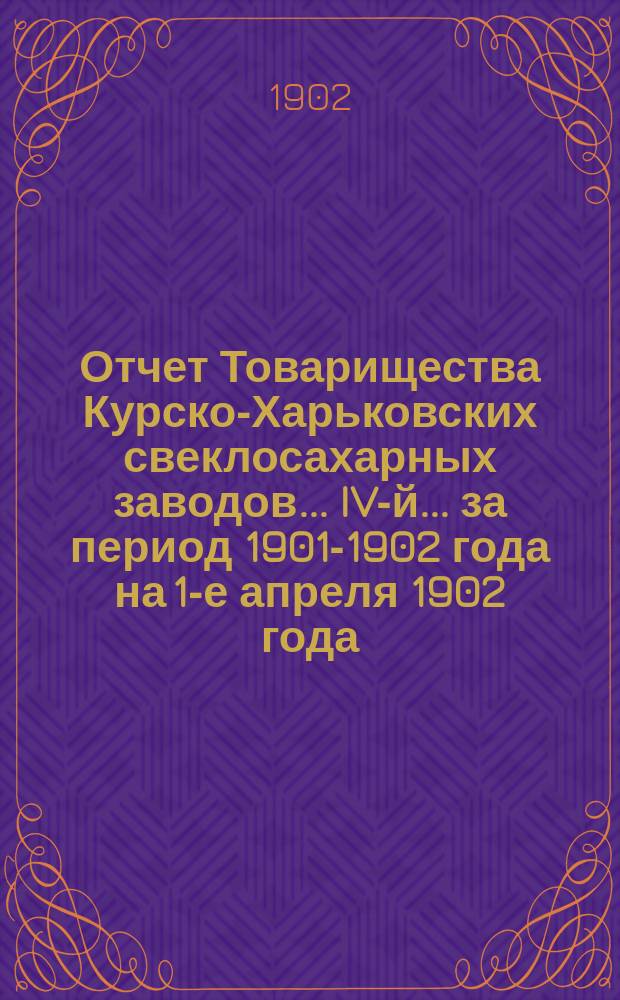 ... Отчет Товарищества Курско-Харьковских свеклосахарных заводов... IV-й ... за период 1901-1902 года на 1-е апреля 1902 года
