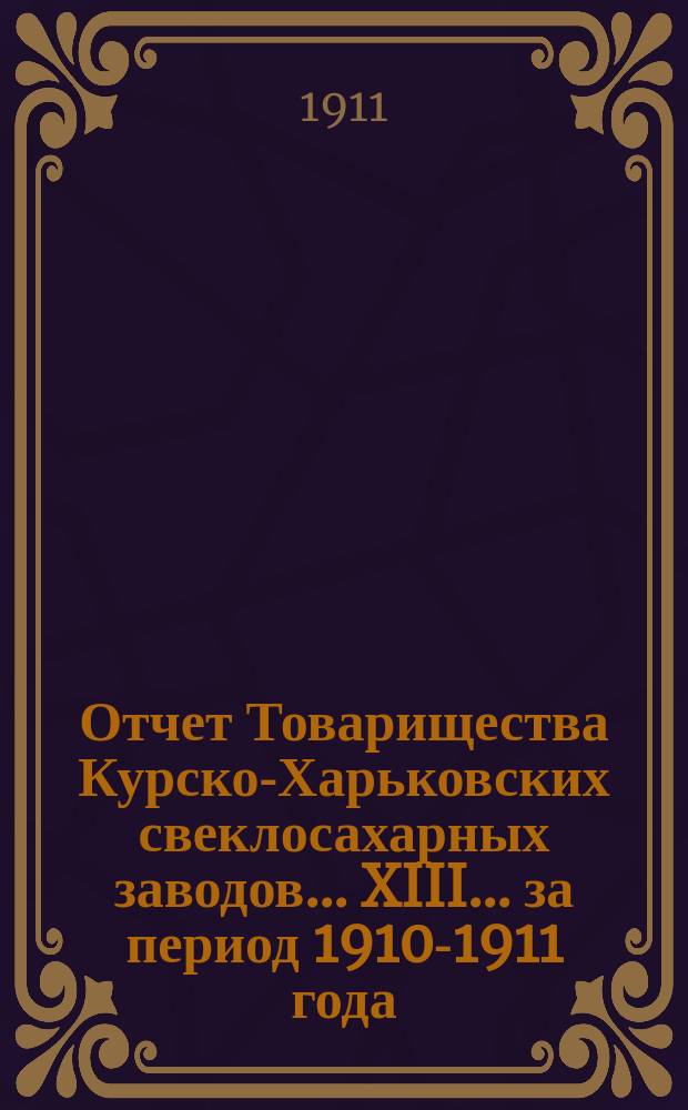 ... Отчет Товарищества Курско-Харьковских свеклосахарных заводов... XIII ... за период 1910-1911 года