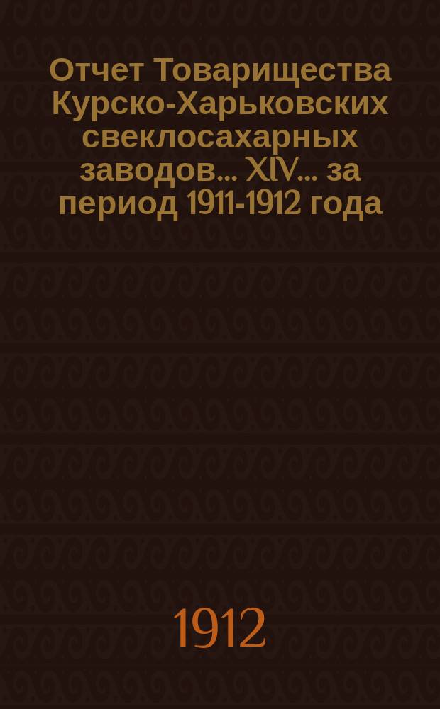 ... Отчет Товарищества Курско-Харьковских свеклосахарных заводов... XIV ... за период 1911-1912 года