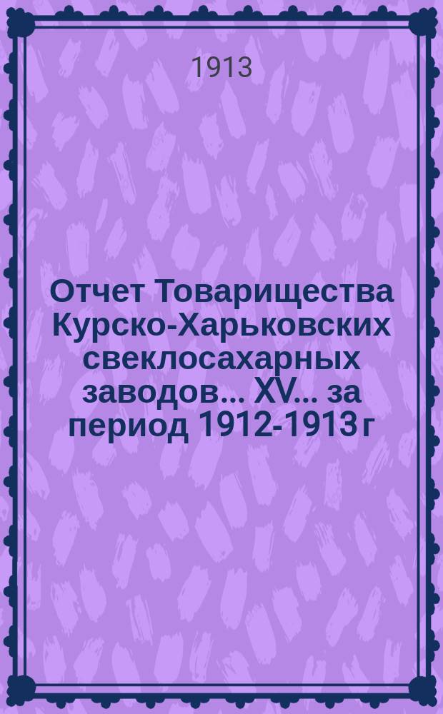 ... Отчет Товарищества Курско-Харьковских свеклосахарных заводов... XV ... за период 1912-1913 г.