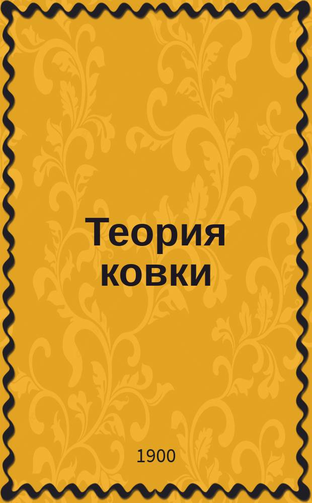 Теория ковки : Курс учеб. кузницы Офицер. кавалерийс. шк