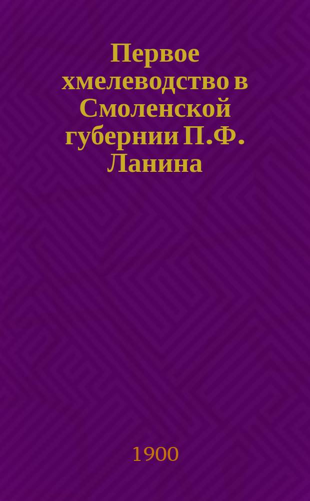 Первое хмелеводство в Смоленской губернии П.Ф. Ланина : "Имение Рогачево". Россия