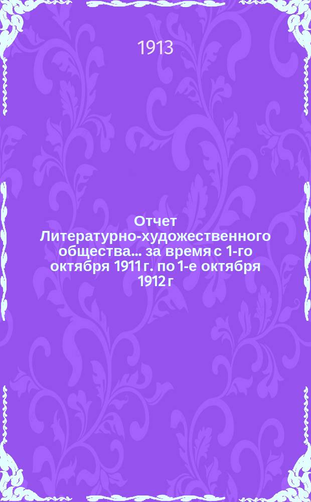 Отчет Литературно-художественного общества... за время с 1-го октября 1911 г. по 1-е октября 1912 г.