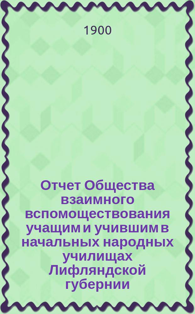 Отчет Общества взаимного вспомоществования учащим и учившим в начальных народных училищах Лифляндской губернии...
