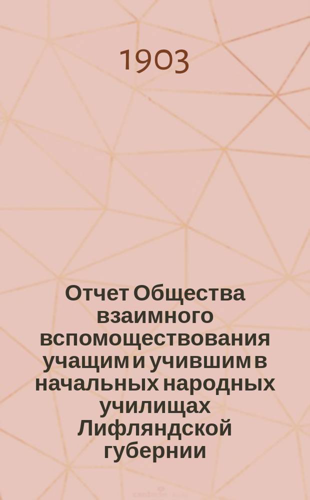 Отчет Общества взаимного вспомоществования учащим и учившим в начальных народных училищах Лифляндской губернии... ... за время с 1-го января по 31-е декабря 1902 года