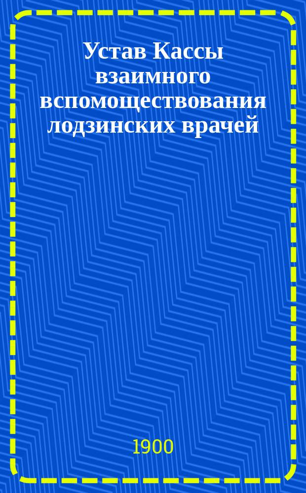 Устав Кассы взаимного вспомоществования лодзинских врачей : Утв. 9 окт. 1899 г.