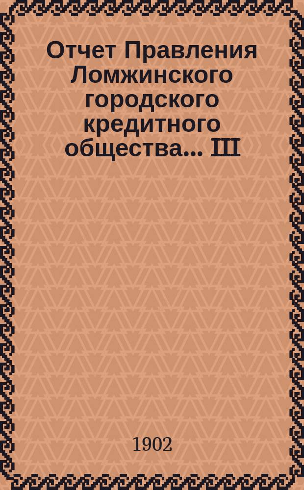 ... Отчет Правления Ломжинского городского кредитного общества... III : ... За третий год существования, т. е. за время с 1 января 1901 г. по 1 января 1902 г.