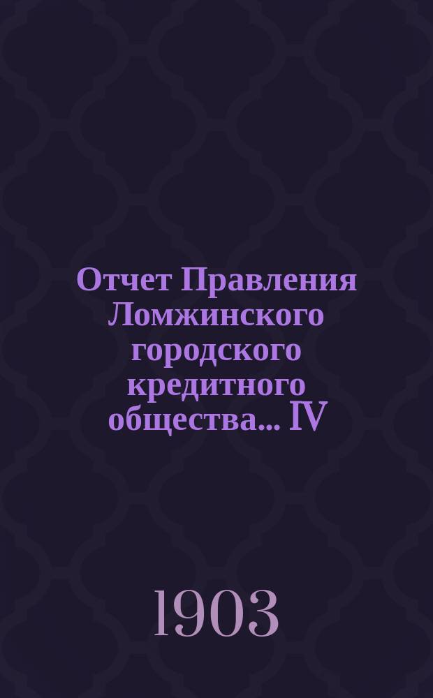 ... Отчет Правления Ломжинского городского кредитного общества... IV : ... За четвертый год существования, т. е. за время с 1 января 1902 г. по 1 января 1903 г.