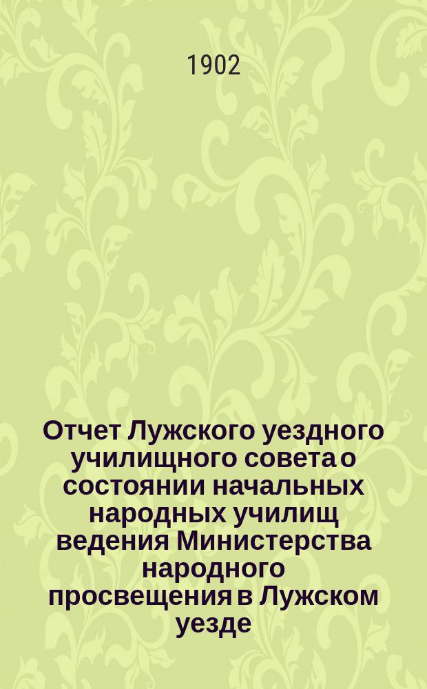 Отчет Лужского уездного училищного совета о состоянии начальных народных училищ ведения Министерства народного просвещения в Лужском уезде... ... за 1901-1902 год