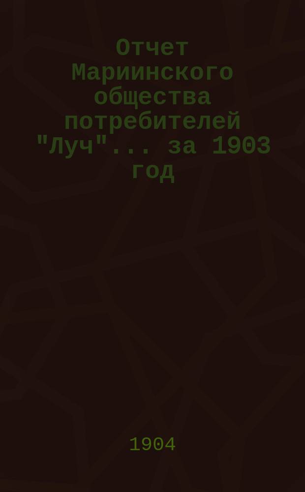 Отчет Мариинского общества потребителей "Луч"... ... за 1903 год