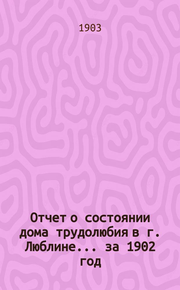 Отчет о состоянии дома трудолюбия в г. Люблине... ... за 1902 год