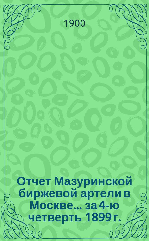 Отчет Мазуринской биржевой артели в Москве... ... за 4-ю четверть 1899 г.
