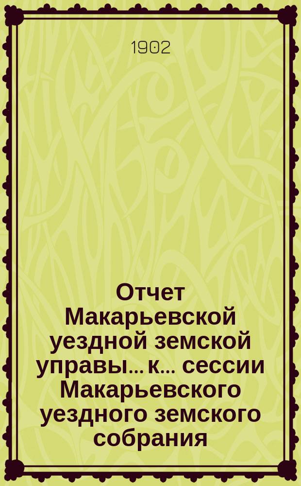 Отчет Макарьевской уездной земской управы... к... сессии Макарьевского уездного земского собрания... за 1901 г. очередной... 1902 года