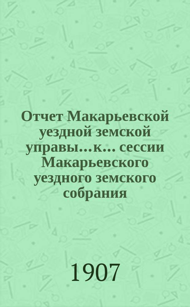 Отчет Макарьевской уездной земской управы... к... сессии Макарьевского уездного земского собрания... за 1906 г. очередной... 1907 года