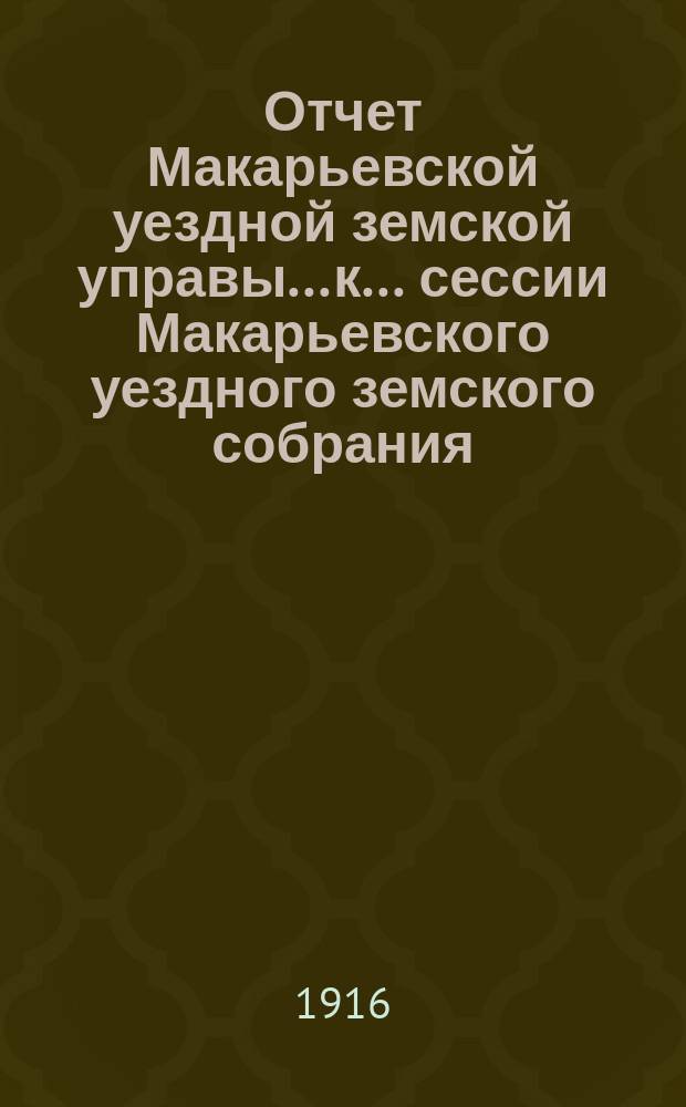 Отчет Макарьевской уездной земской управы... к... сессии Макарьевского уездного земского собрания... за 1915 год [очередной... 1916 г.]