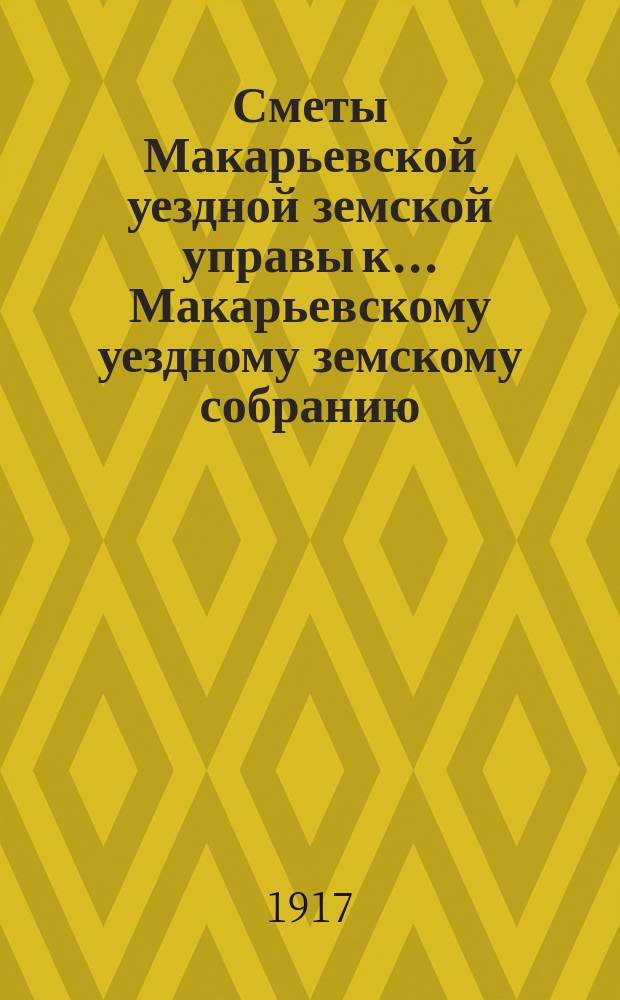 Сметы Макарьевской уездной земской управы к... Макарьевскому уездному земскому собранию... на 1917 год
