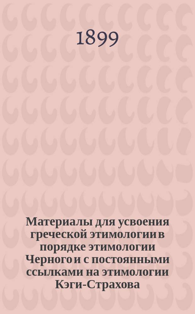 Материалы для усвоения греческой этимологии в порядке этимологии Черного и с постоянными ссылками на этимологии Кэги-Страхова, Мора, Нидерле-Мейера и Григоревского : Пособие для учащихся и учащих В 3 ч. Ч. 2 : Русско-греческий словарь