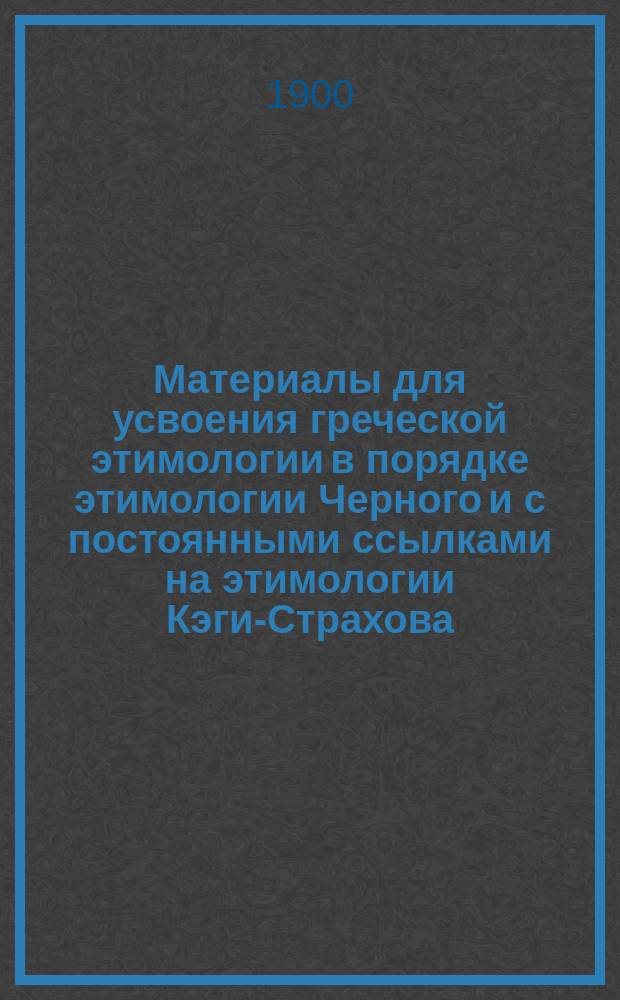 Материалы для усвоения греческой этимологии в порядке этимологии Черного и с постоянными ссылками на этимологии Кэги-Страхова, Мора, Нидерле-Мейера и Григоревского : Пособие для учащихся и учащих В 3 ч. Ч. 3 : Решения тем и задач