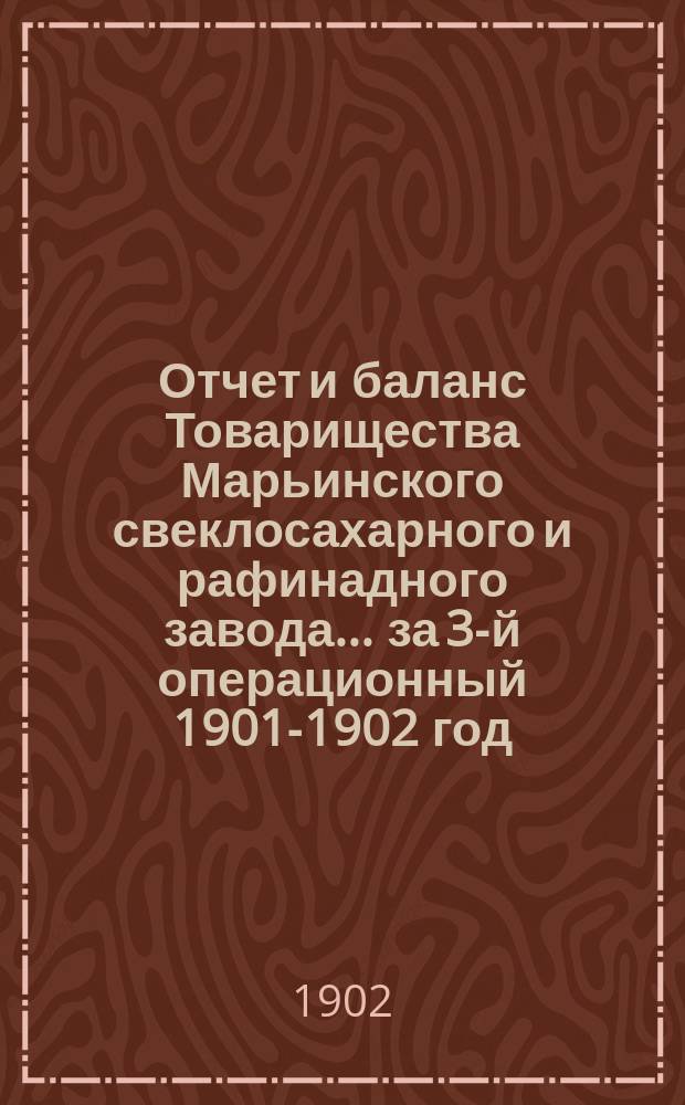 Отчет и баланс Товарищества Марьинского свеклосахарного и рафинадного завода... ... за 3-й операционный 1901-1902 год