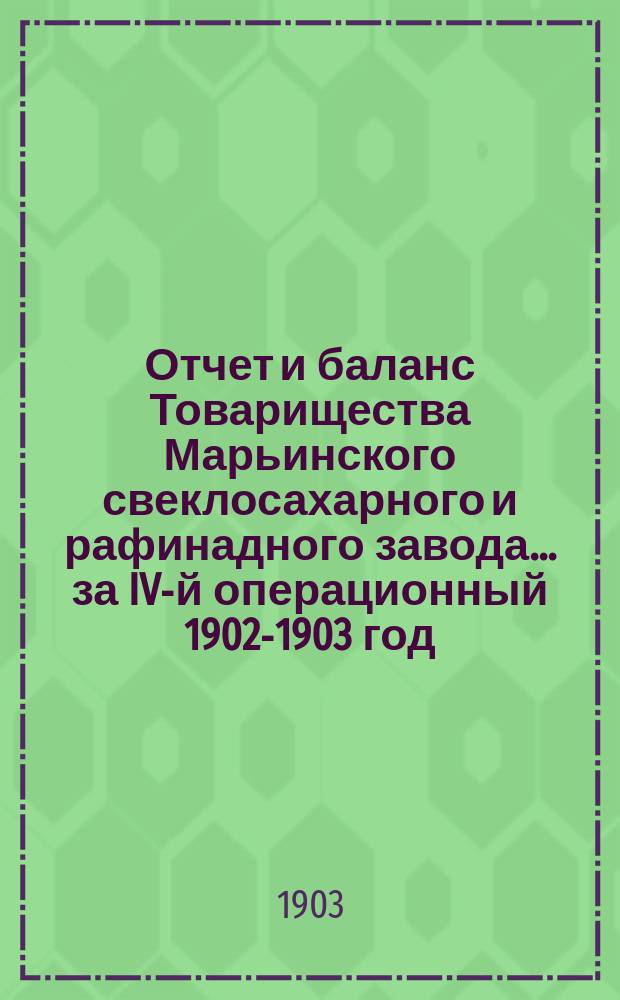 Отчет и баланс Товарищества Марьинского свеклосахарного и рафинадного завода... ...за IV-й операционный 1902-1903 год