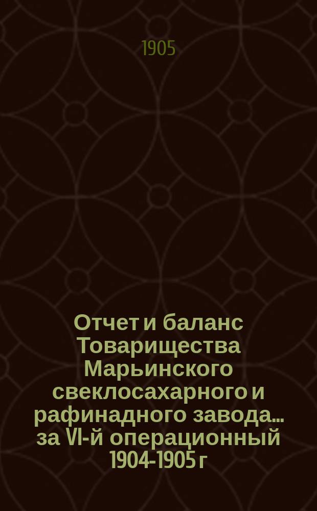 Отчет и баланс Товарищества Марьинского свеклосахарного и рафинадного завода... ... за VI-й операционный 1904-1905 г.