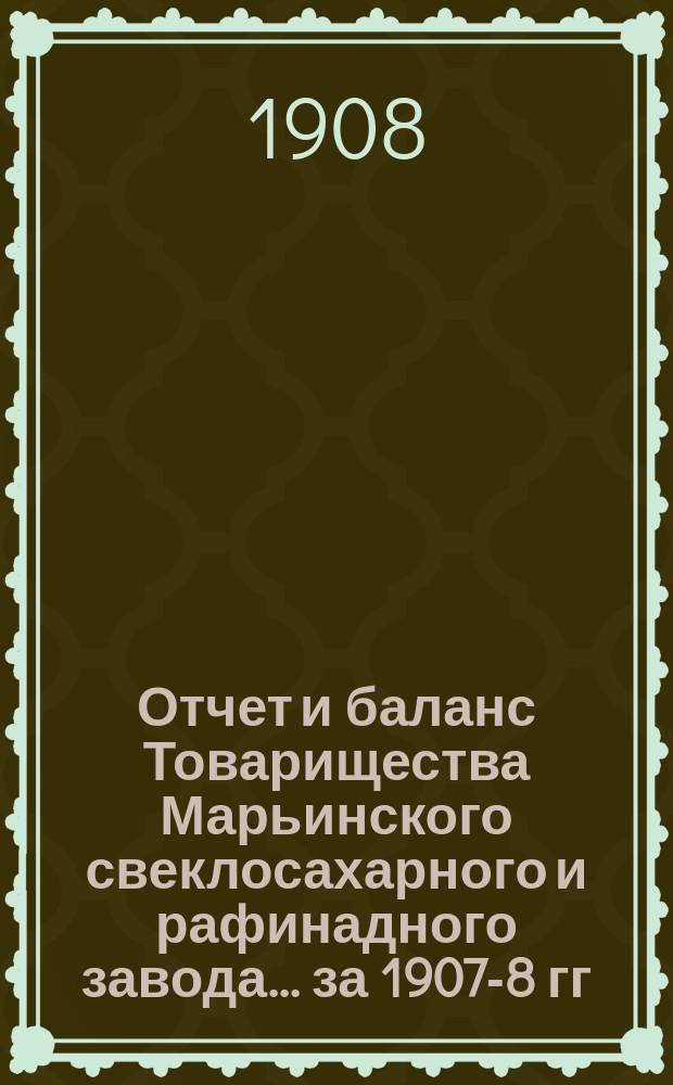 Отчет и баланс Товарищества Марьинского свеклосахарного и рафинадного завода... ... за 1907-8 гг.