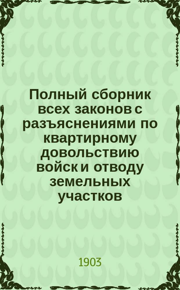Полный сборник всех законов с разъяснениями по квартирному довольствию войск и отводу земельных участков : Во всех местностях Империи, Царства Польского, Кавказа, Туркестана, Закаспийск. обл. и Финляндии