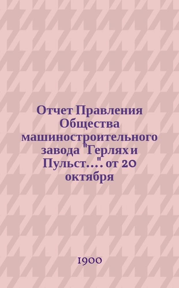 Отчет Правления Общества машиностроительного завода "Герлях и Пульст...". от 20 октября/1 ноября 1898 года по 20 октября/1 ноября 1899 года