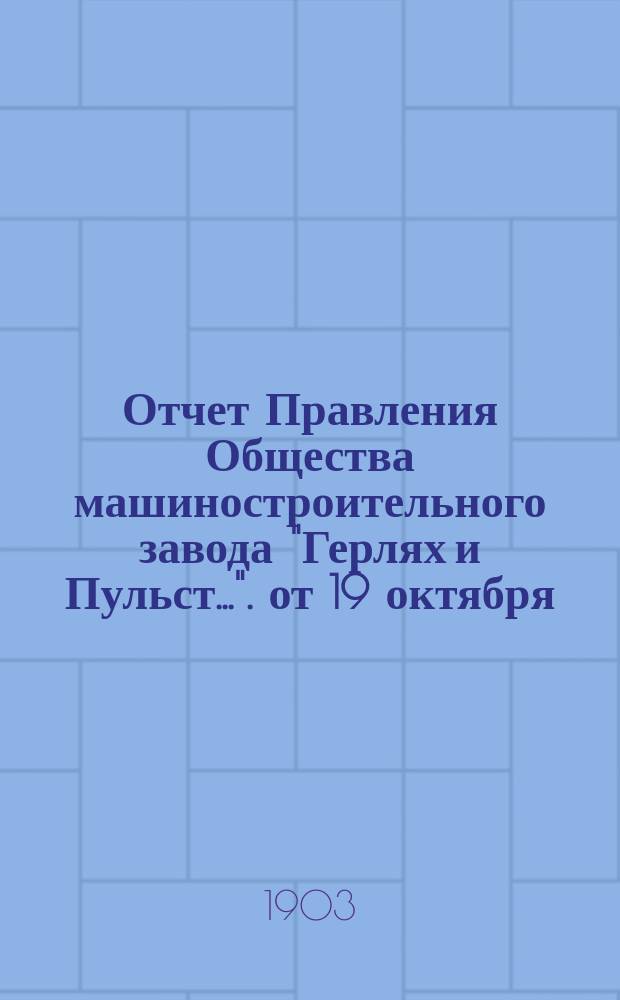 Отчет Правления Общества машиностроительного завода "Герлях и Пульст...". от 19 октября/1 ноября 1901 года по 18/31 октября 1902 года