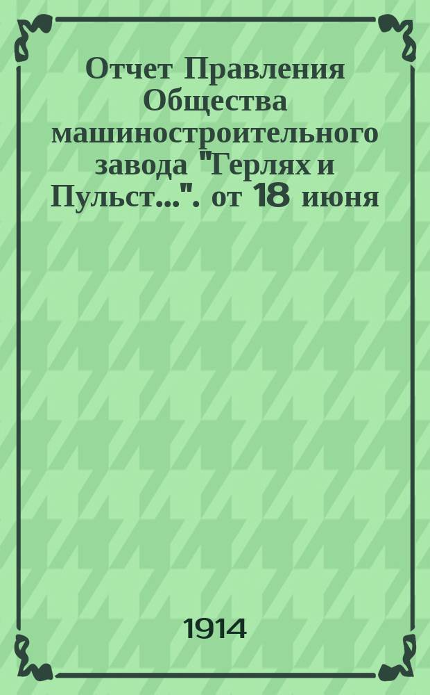 Отчет Правления Общества машиностроительного завода "Герлях и Пульст...". от 18 июня/1 июля 1912 года по 18/31 октября 1913 года