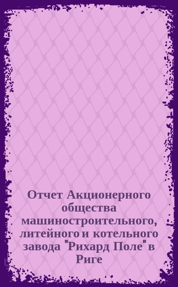 Отчет Акционерного общества машиностроительного, литейного и котельного завода "Рихард Поле" в Риге... VII... за 1903/1904 г.