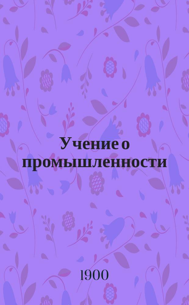 ... Учение о промышленности : Вступление в Б-ку пром. знаний. Т. 1-. Т. 1. Ч. 1