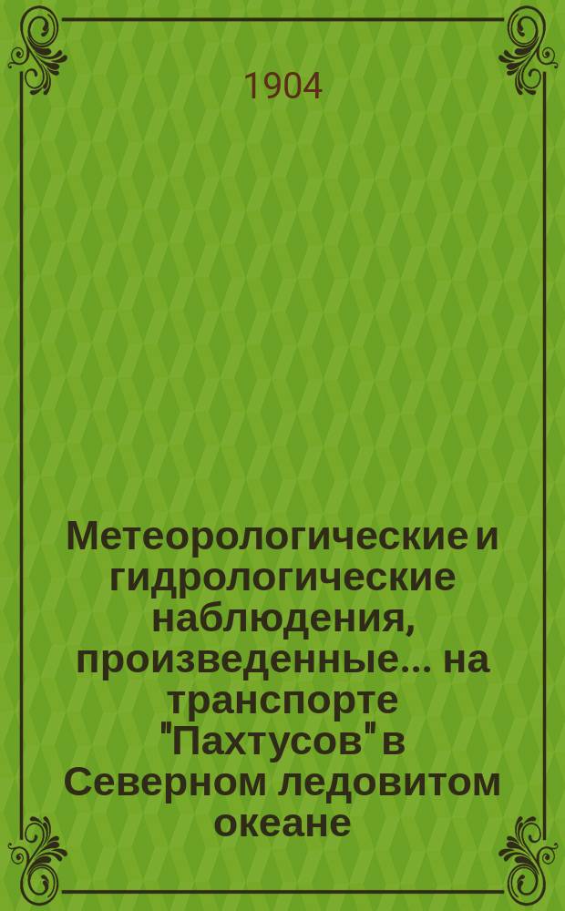 Метеорологические и гидрологические наблюдения, произведенные... на транспорте "Пахтусов" в Северном ледовитом океане. летом 1903 года... : летом 1903 года... под начальством полк. Дриженко