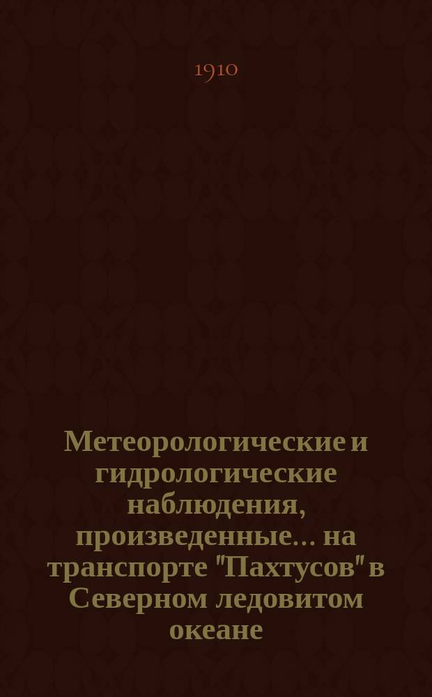 Метеорологические и гидрологические наблюдения, произведенные... на транспорте "Пахтусов" в Северном ледовитом океане. ...летом 1909 года...