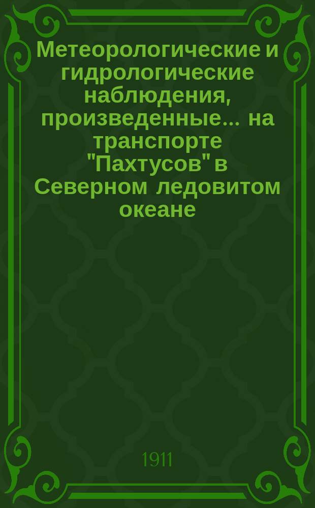 Метеорологические и гидрологические наблюдения, произведенные... на транспорте "Пахтусов" в Северном ледовитом океане. ...летом 1910 года...