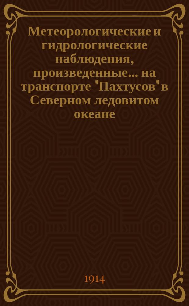 Метеорологические и гидрологические наблюдения, произведенные... на транспорте "Пахтусов" в Северном ледовитом океане. ... летом 1913 года...