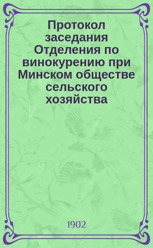 Протокол заседания Отделения по винокурению при Минском обществе сельского хозяйства... ... 2-го и 23 марта 1902 года : ... 2-го и 23 марта 1902 года и отчет за 1901 г.