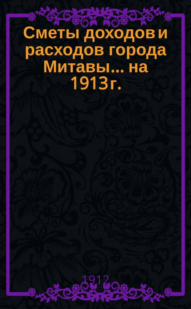 Сметы доходов и расходов города Митавы... ... на 1913 г.