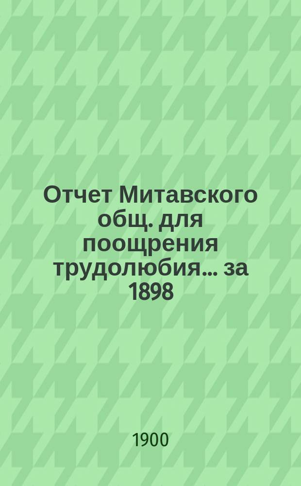 Отчет Митавского общ. для поощрения трудолюбия... ... за 1898/1899 год